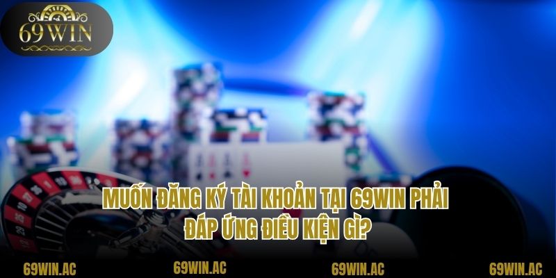 Muốn đăng ký tài khoản tại 69win phải đáp ứng điều kiện gì?