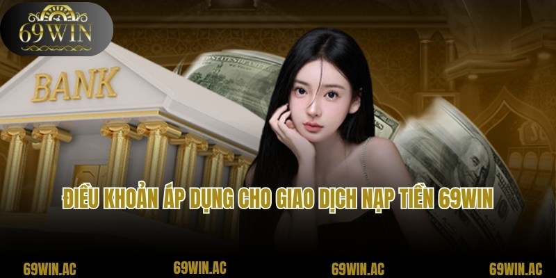 Điều khoản cần nắm bắt với giao dịch nạp tiền 69win chuyên nghiệp